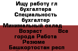 Ищу работу гл. бухгалтера › Специальность ­ бухгалтер › Минимальный оклад ­ 30 000 › Возраст ­ 41 - Все города Работа » Резюме   . Башкортостан респ.,Баймакский р-н